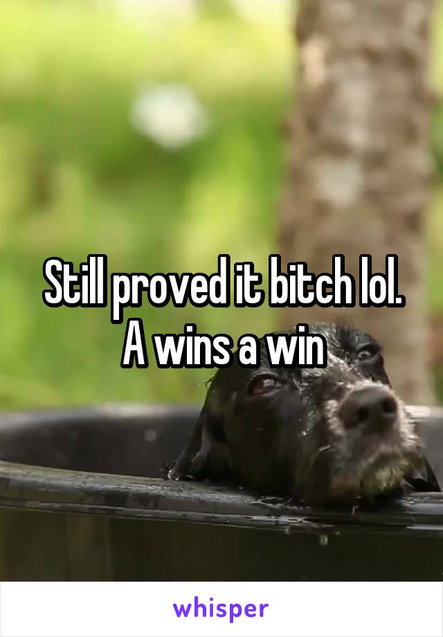 Still proved it bitch lol. A wins a win