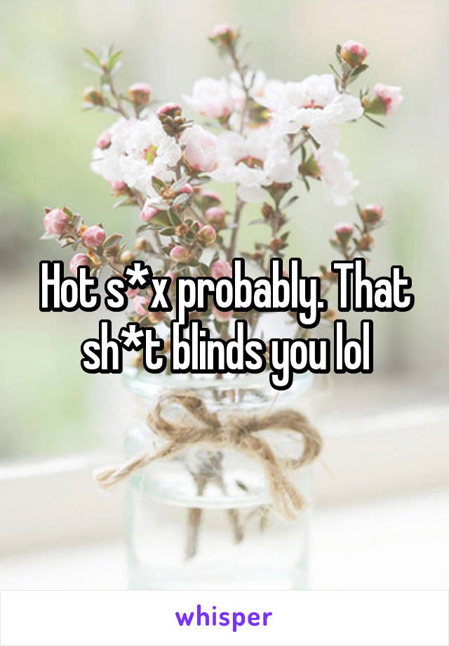 Hot s*x probably. That sh*t blinds you lol