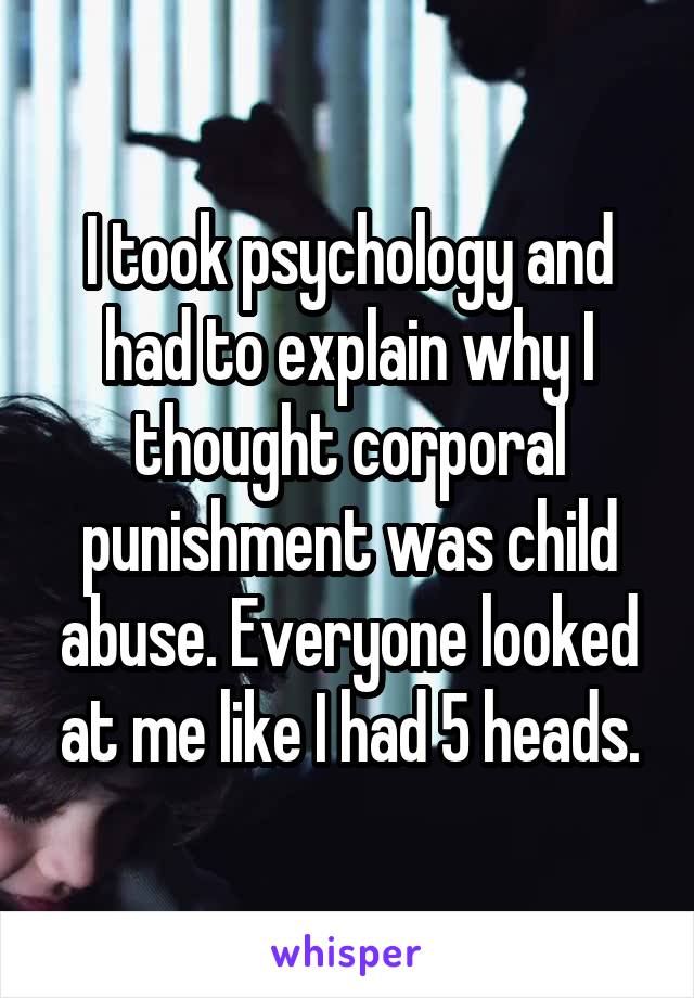 I took psychology and had to explain why I thought corporal punishment was child abuse. Everyone looked at me like I had 5 heads.