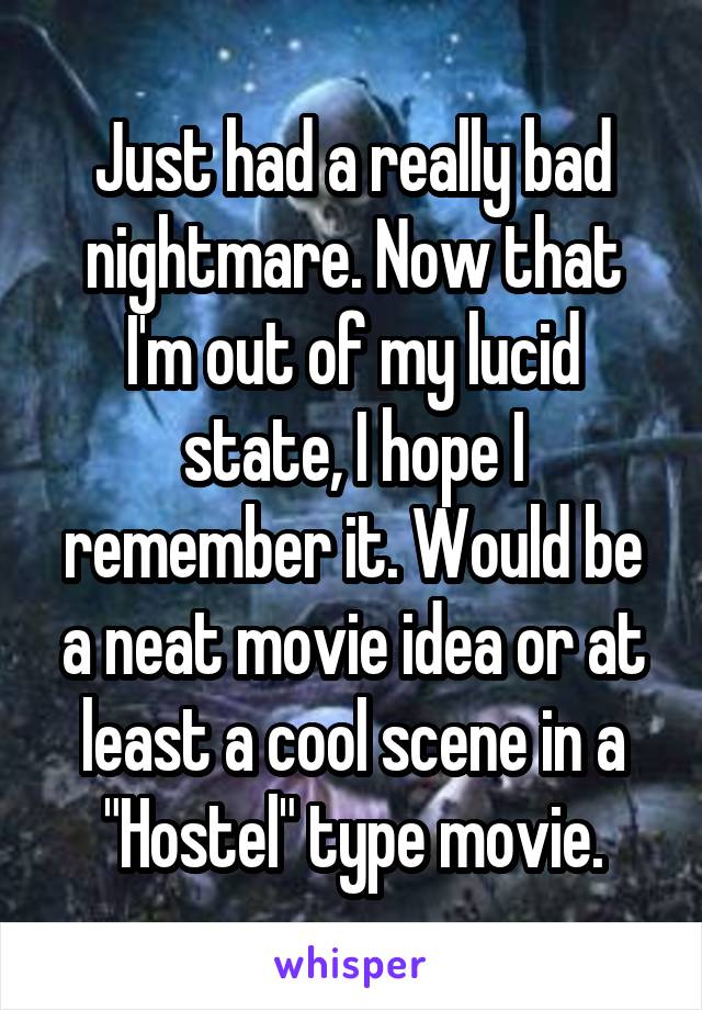 Just had a really bad nightmare. Now that I'm out of my lucid state, I hope I remember it. Would be a neat movie idea or at least a cool scene in a "Hostel" type movie.