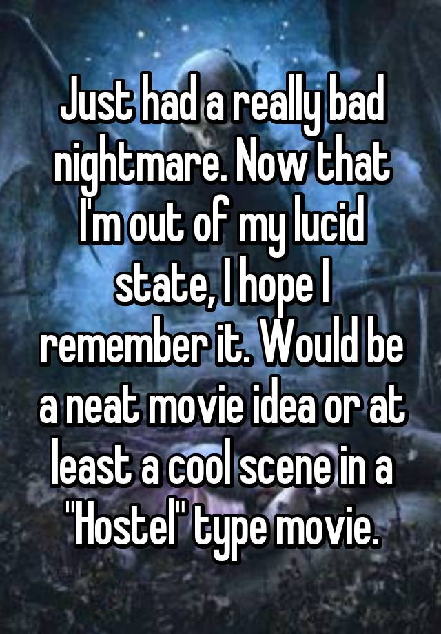 Just had a really bad nightmare. Now that I'm out of my lucid state, I hope I remember it. Would be a neat movie idea or at least a cool scene in a "Hostel" type movie.