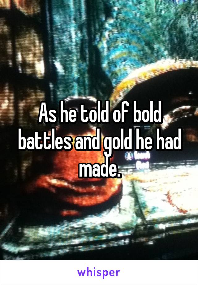 As he told of bold battles and gold he had made.