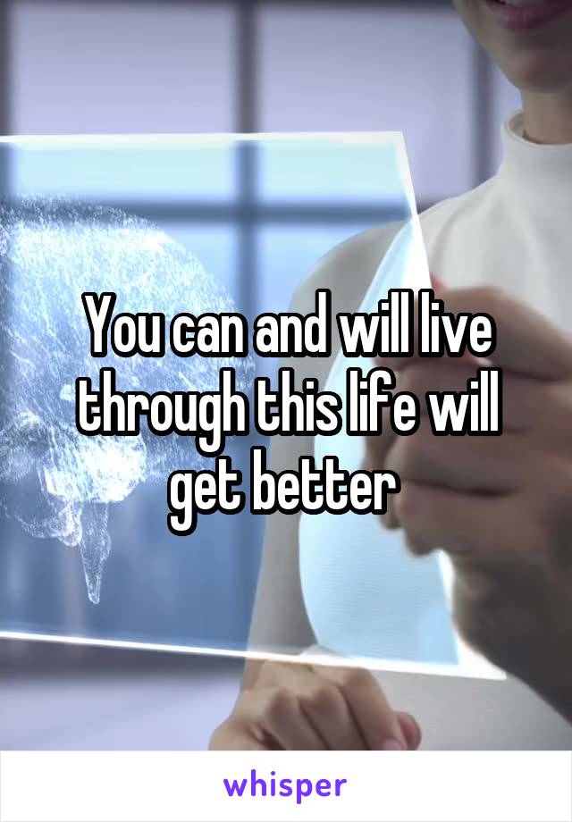 You can and will live through this life will get better 