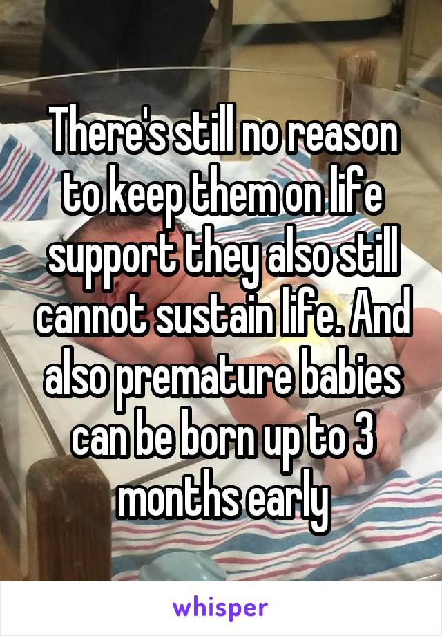 There's still no reason to keep them on life support they also still cannot sustain life. And also premature babies can be born up to 3 months early