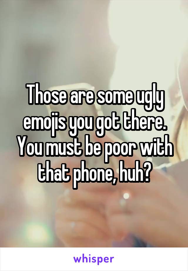 Those are some ugly emojis you got there. You must be poor with that phone, huh?