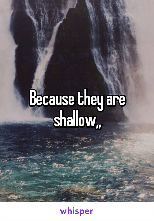 Because they are shallow,,