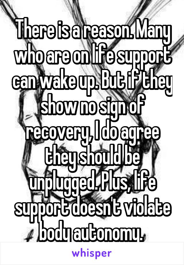 There is a reason. Many who are on life support can wake up. But if they show no sign of recovery, I do agree they should be unplugged. Plus, life support doesn't violate body autonomy. 