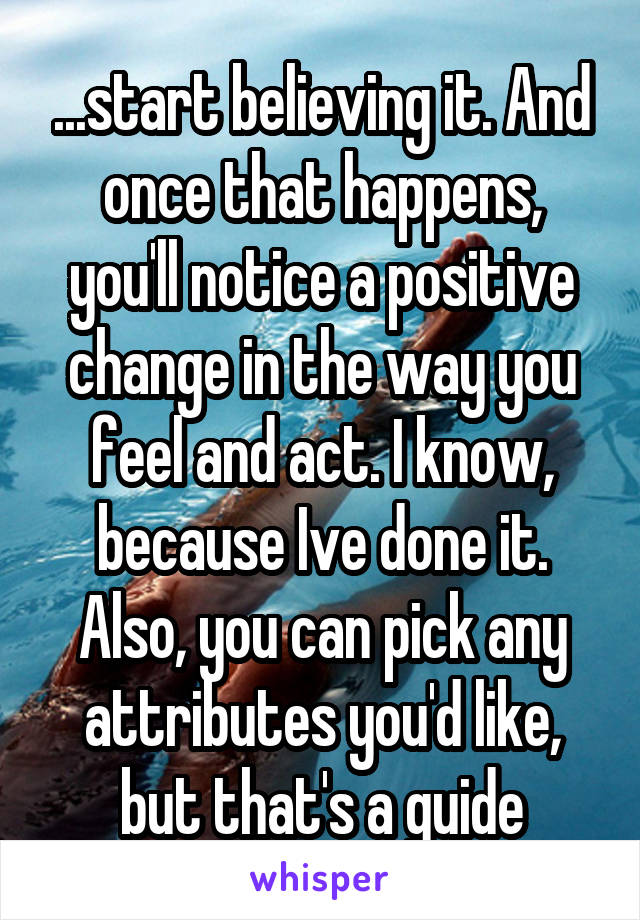 ...start believing it. And once that happens, you'll notice a positive change in the way you feel and act. I know, because Ive done it. Also, you can pick any attributes you'd like, but that's a guide