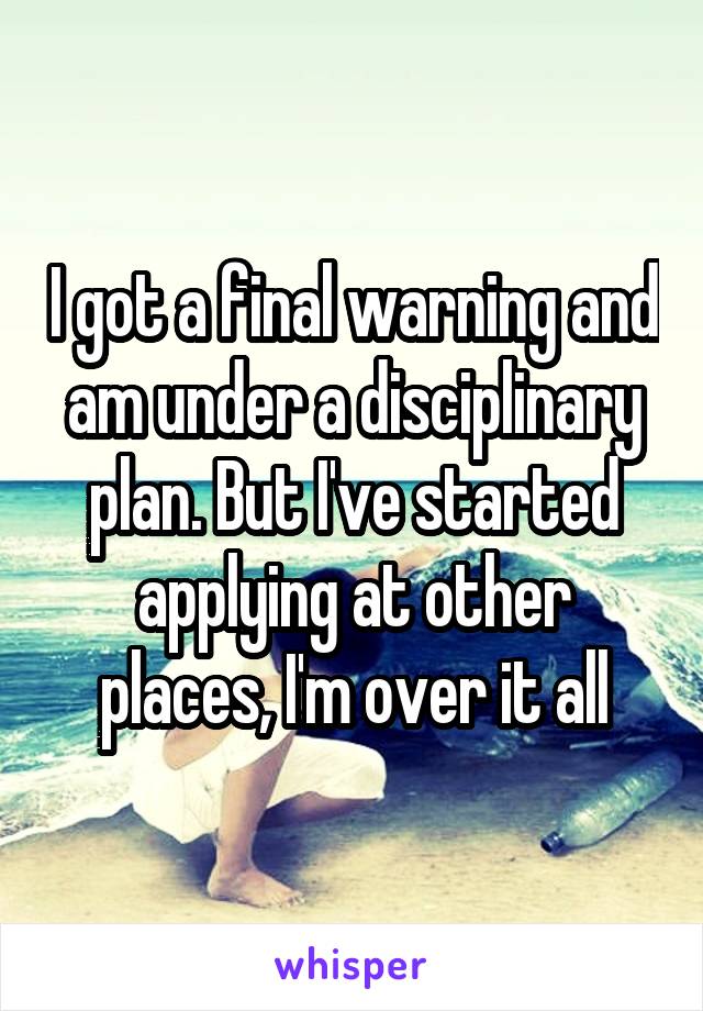 I got a final warning and am under a disciplinary plan. But I've started applying at other places, I'm over it all