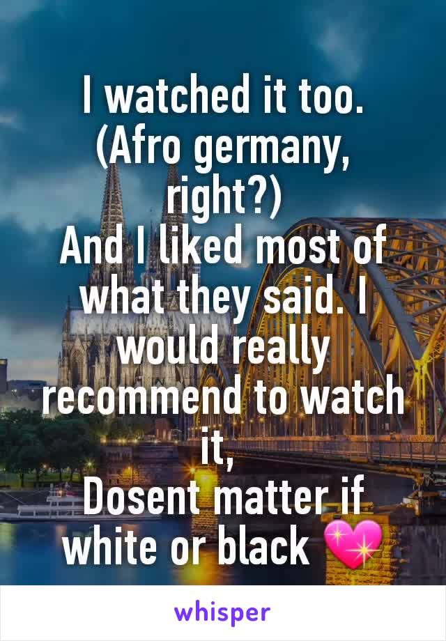 I watched it too.
(Afro germany,  right?)
And I liked most of what they said. I would really recommend to watch it, 
Dosent matter if white or black 💖