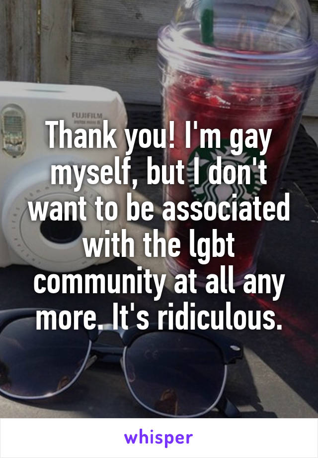 Thank you! I'm gay myself, but I don't want to be associated with the lgbt community at all any more. It's ridiculous.