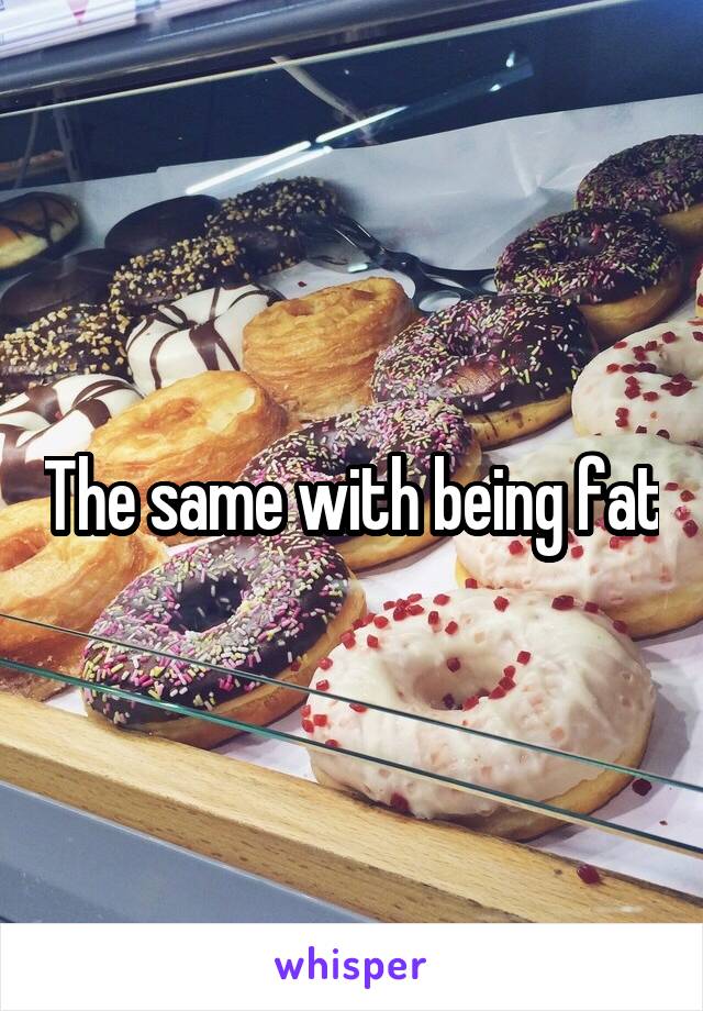 The same with being fat