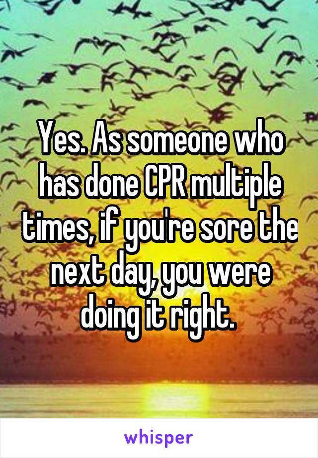 Yes. As someone who has done CPR multiple times, if you're sore the next day, you were doing it right. 