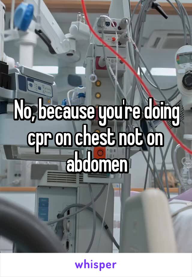 No, because you're doing cpr on chest not on  abdomen