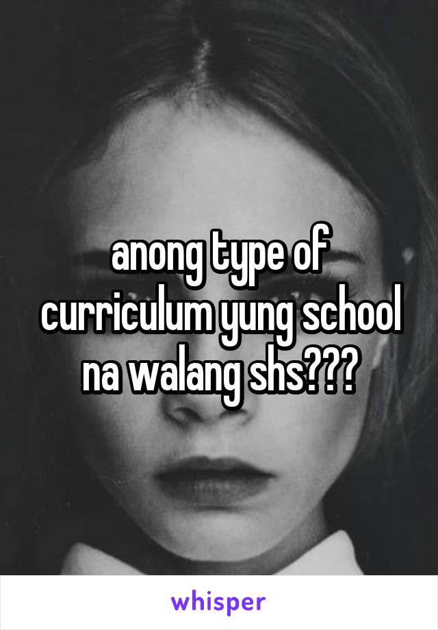 anong type of curriculum yung school na walang shs???