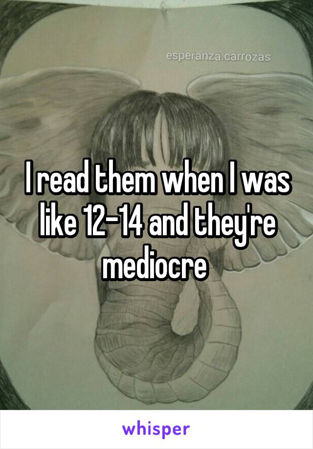 I read them when I was like 12-14 and they're mediocre 