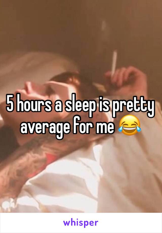 5 hours a sleep is pretty average for me 😂 