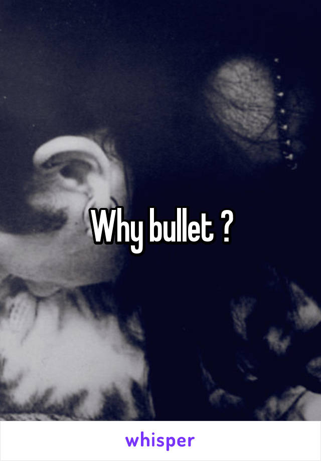 Why bullet ?