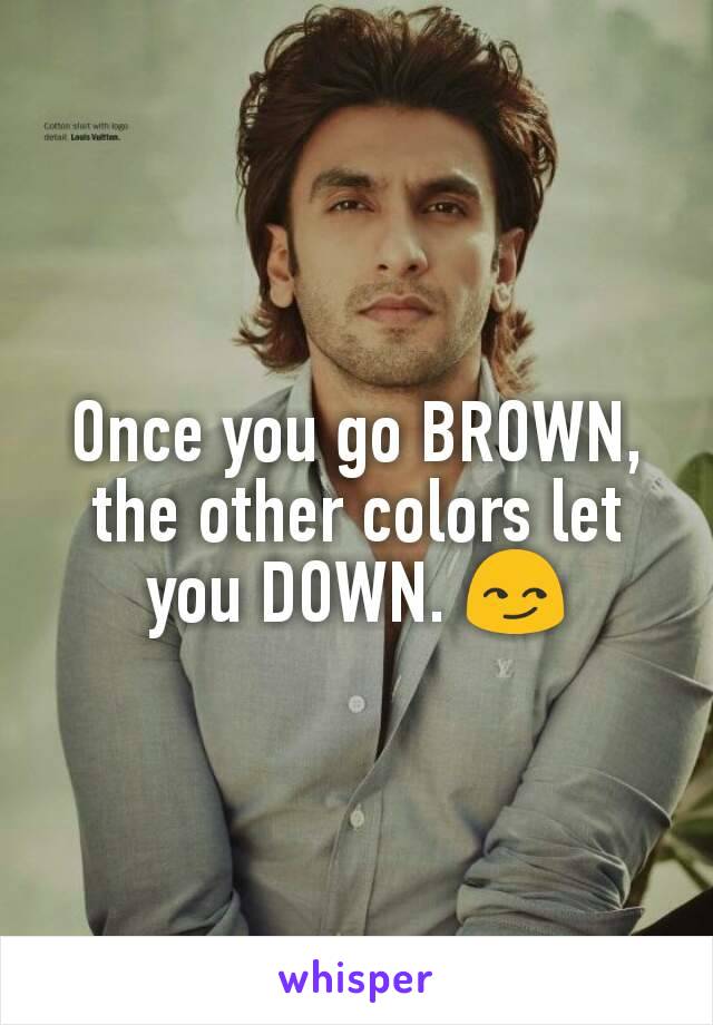 Once you go BROWN, the other colors let you DOWN. 😏