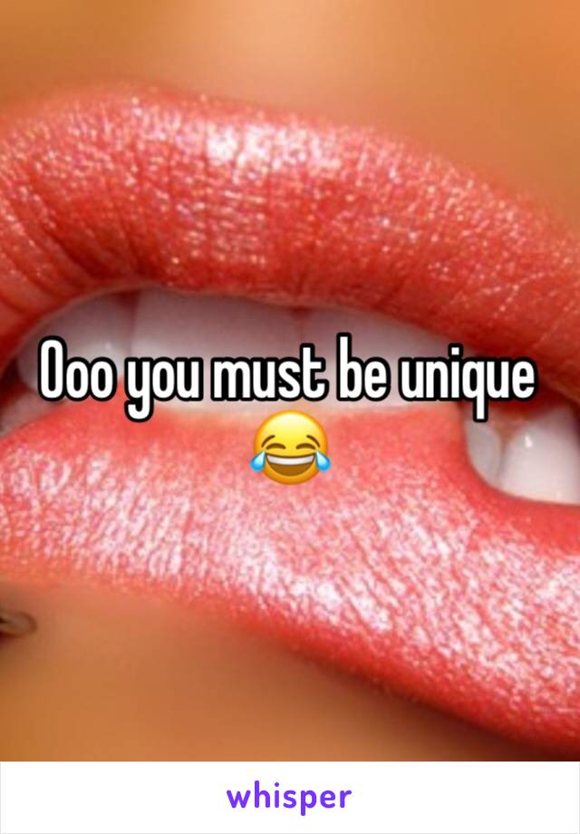 Ooo you must be unique 😂