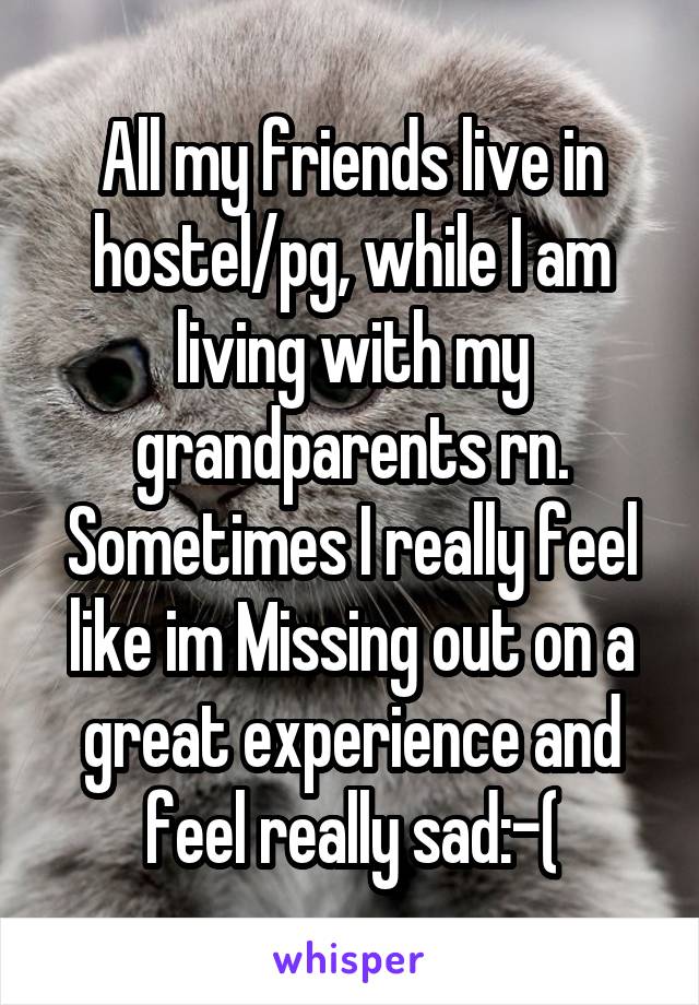 All my friends live in hostel/pg, while I am living with my grandparents rn.
Sometimes I really feel like im Missing out on a great experience and feel really sad:-(