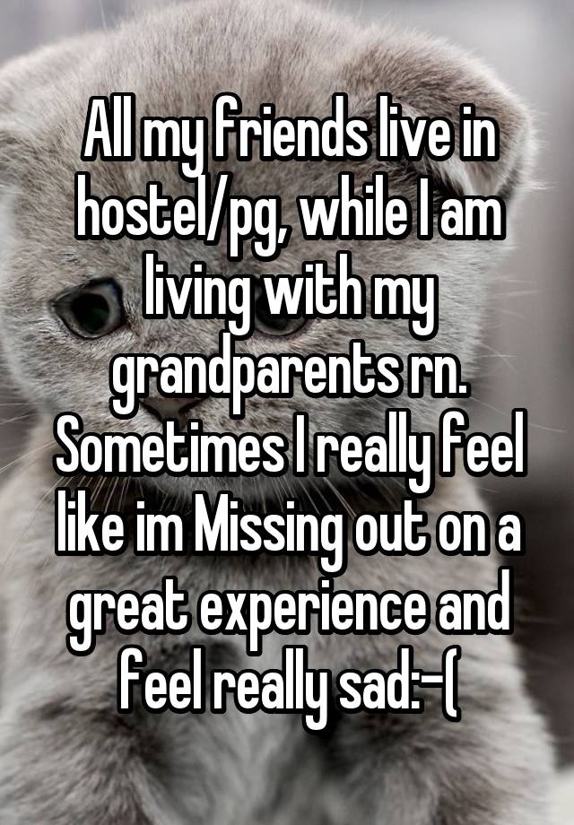 All my friends live in hostel/pg, while I am living with my grandparents rn.
Sometimes I really feel like im Missing out on a great experience and feel really sad:-(