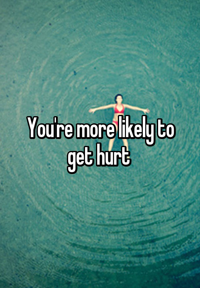 you-re-more-likely-to-get-hurt