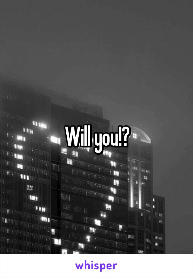 Will you!?