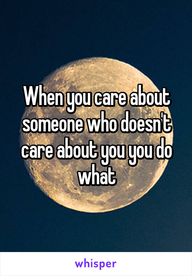 When you care about someone who doesn't care about you you do what