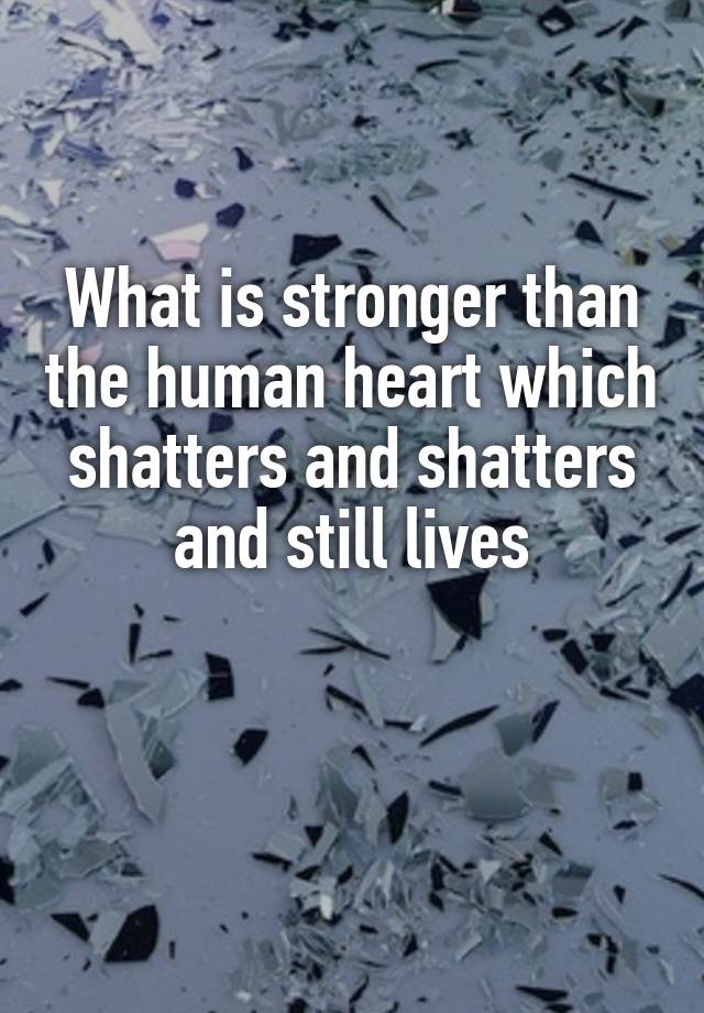 what-is-stronger-than-the-human-heart-which-shatters-and-shatters-and