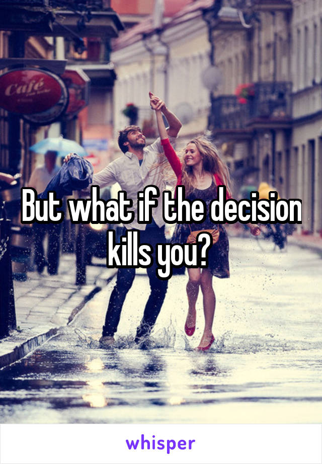 But what if the decision kills you? 