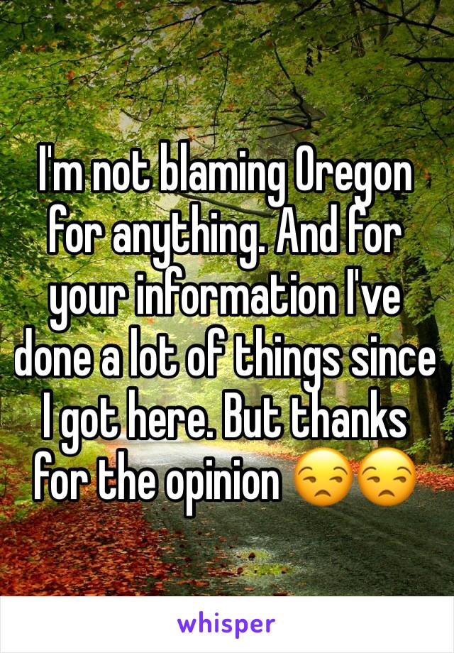 I'm not blaming Oregon for anything. And for your information I've done a lot of things since I got here. But thanks for the opinion 😒😒