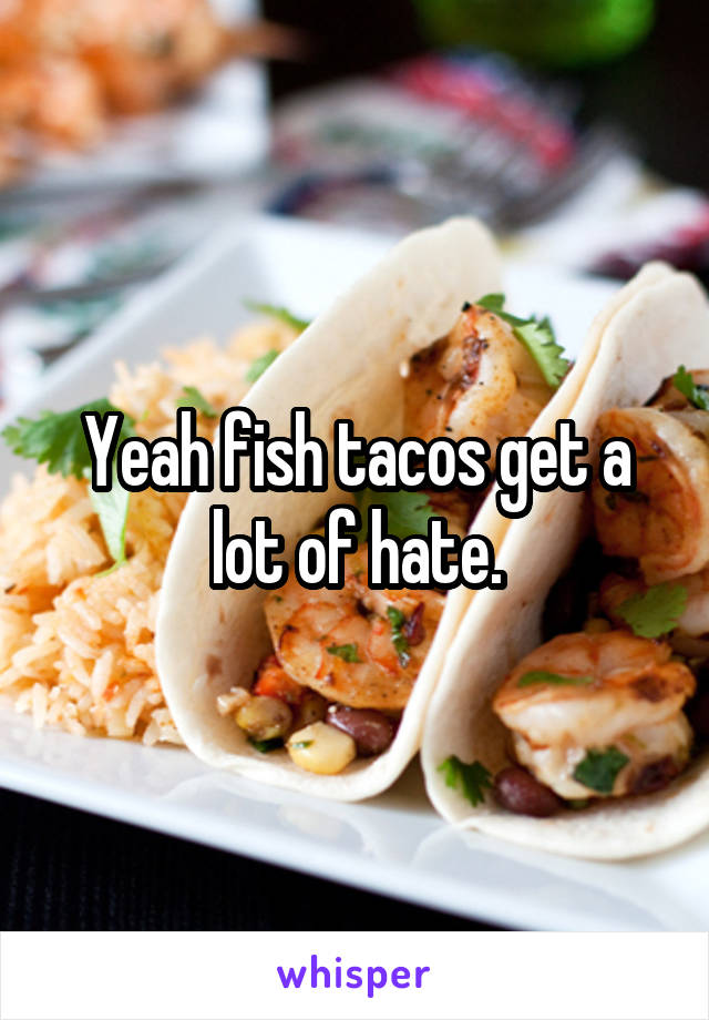 Yeah fish tacos get a lot of hate.