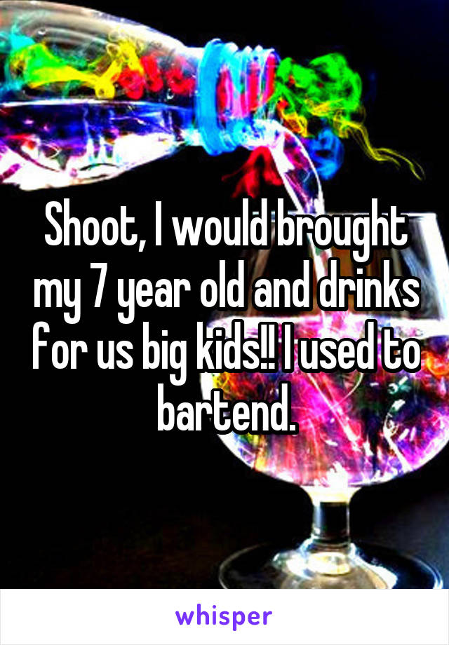 Shoot, I would brought my 7 year old and drinks for us big kids!! I used to bartend.