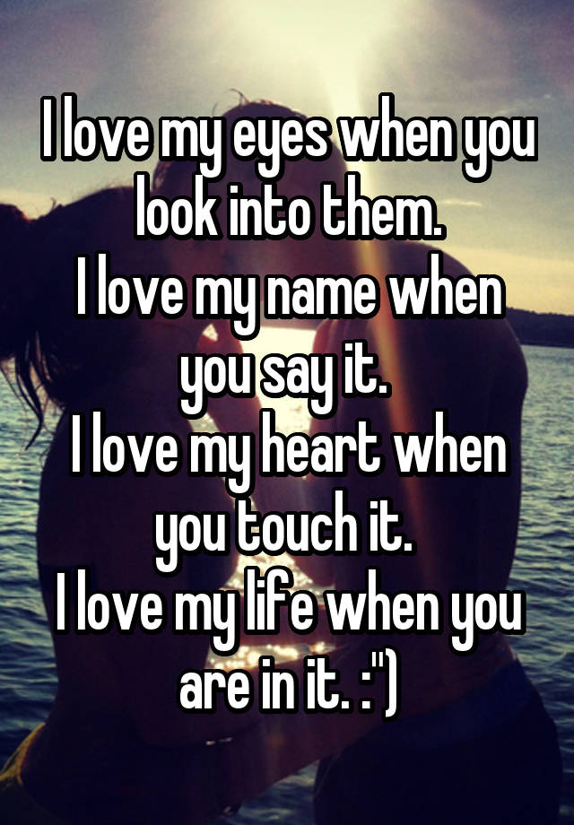 I love my eyes when you look into them. I love my name when you say it ...