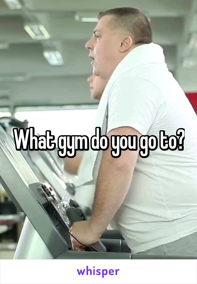 What gym do you go to?