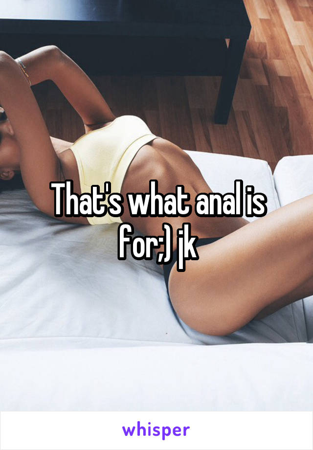 That's what anal is for;) jk