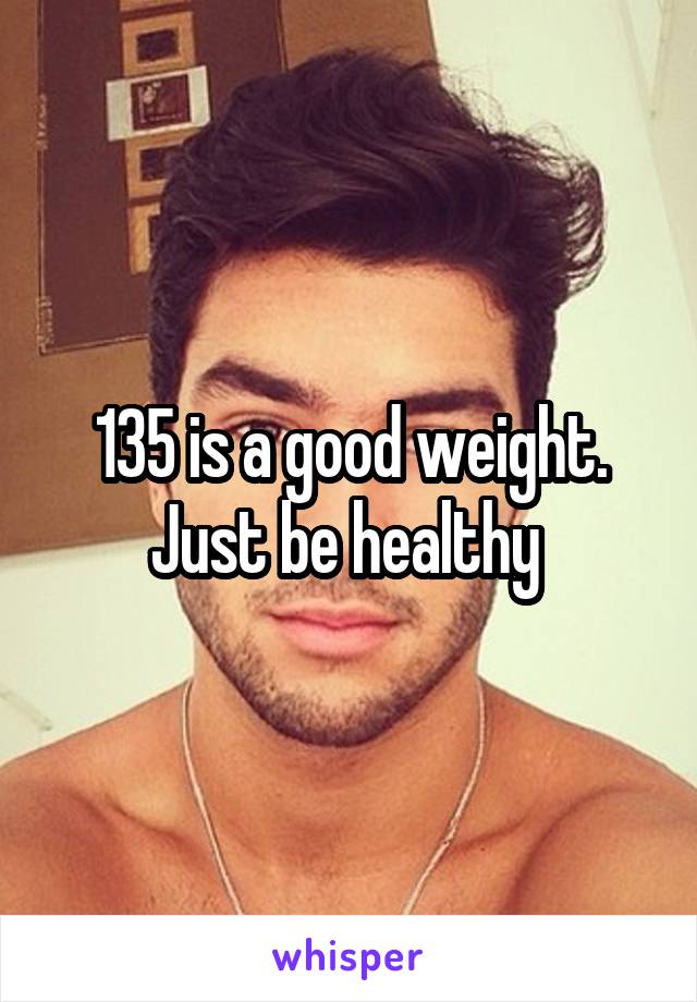 135 is a good weight. Just be healthy 