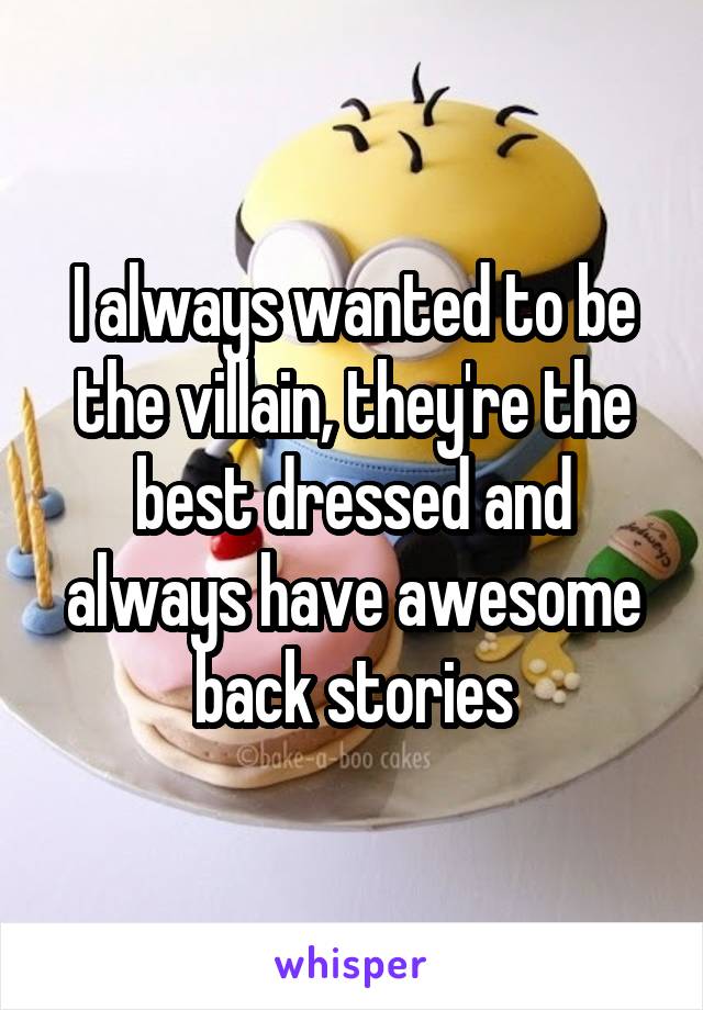 I always wanted to be the villain, they're the best dressed and always have awesome back stories