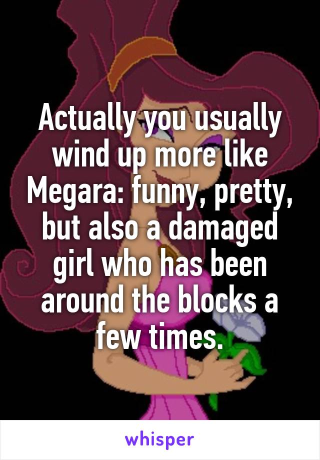 Actually you usually wind up more like Megara: funny, pretty, but also a damaged girl who has been around the blocks a few times.