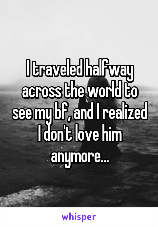 I traveled halfway across the world to see my bf, and I realized I don't love him anymore...