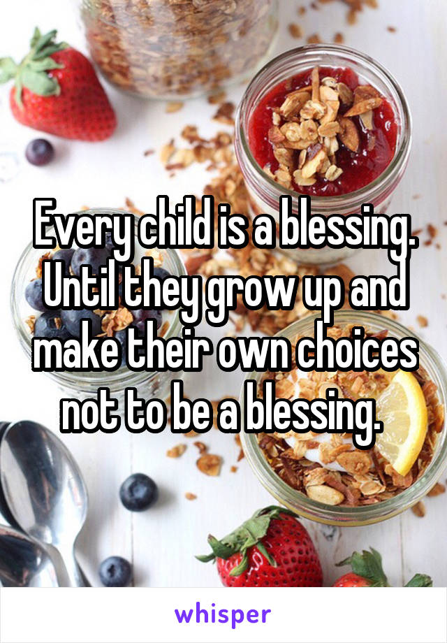 Every child is a blessing.
Until they grow up and make their own choices not to be a blessing. 