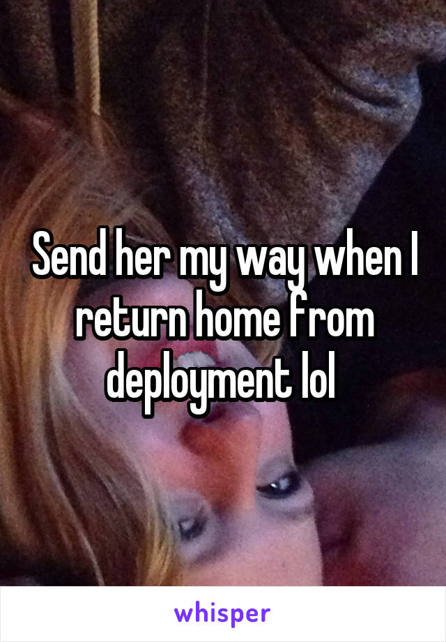 Send her my way when I return home from deployment lol 