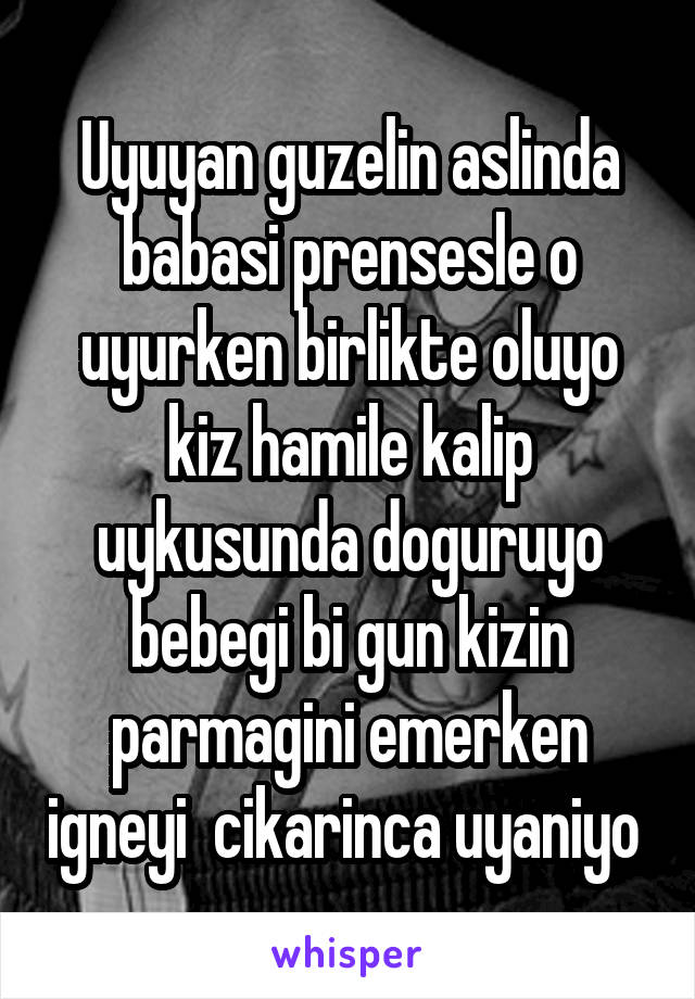 Uyuyan guzelin aslinda babasi prensesle o uyurken birlikte oluyo kiz hamile kalip uykusunda doguruyo bebegi bi gun kizin parmagini emerken igneyi  cikarinca uyaniyo 