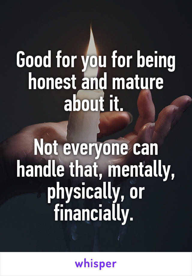 Good for you for being honest and mature about it. 

Not everyone can handle that, mentally, physically, or financially. 