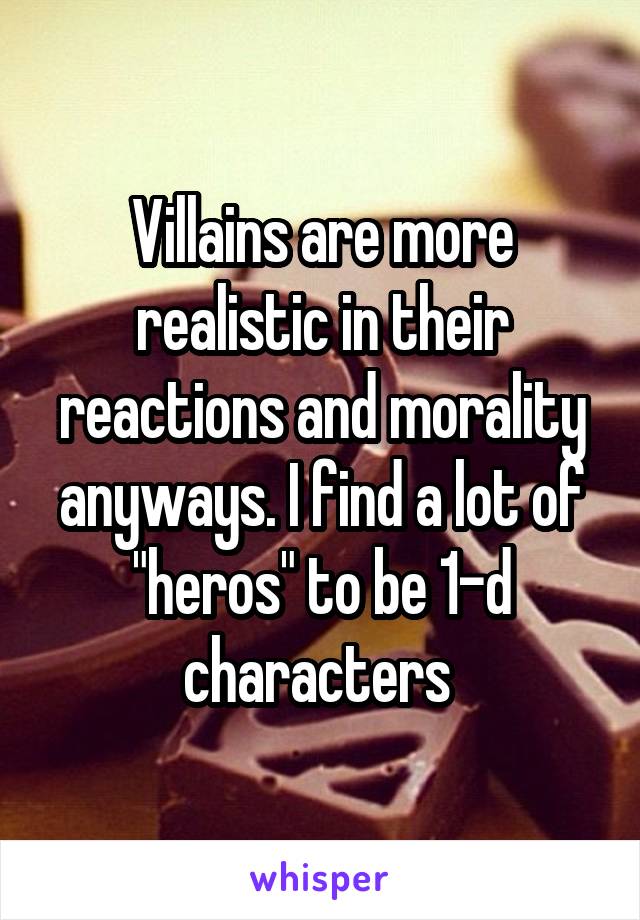 Villains are more realistic in their reactions and morality anyways. I find a lot of "heros" to be 1-d characters 