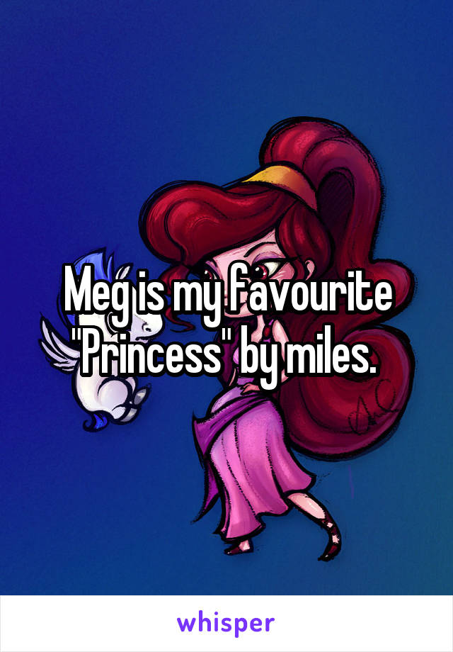 Meg is my favourite "Princess" by miles. 