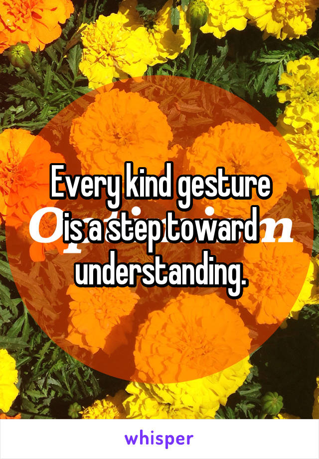 Every kind gesture
is a step toward understanding.