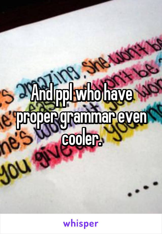 And ppl who have proper grammar even cooler.