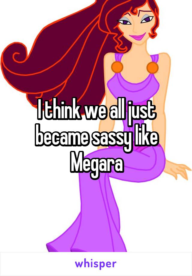 I think we all just became sassy like Megara